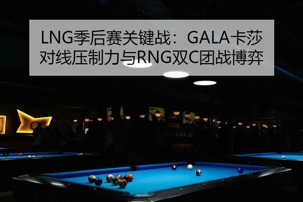 LNG季后赛关键战：GALA卡莎对线压制力与RNG双C团战博弈