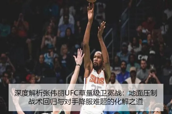 深度解析张伟丽UFC草量级卫冕战：地面压制战术回归与对手降服难题的化解之道
