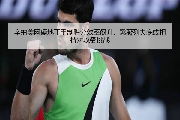 辛纳美网硬地正手制胜分效率飙升，紫薇列夫底线相持对攻受挑战