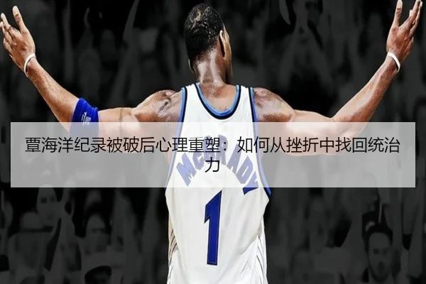 覃海洋纪录被破后心理重塑：如何从挫折中找回统治力