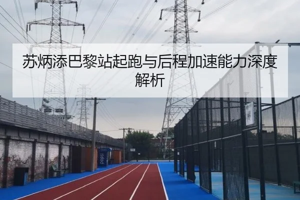 苏炳添巴黎站起跑与后程加速能力深度解析