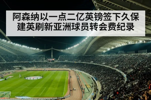 阿森纳以一点二亿英镑签下久保建英刷新亚洲球员转会费纪录
