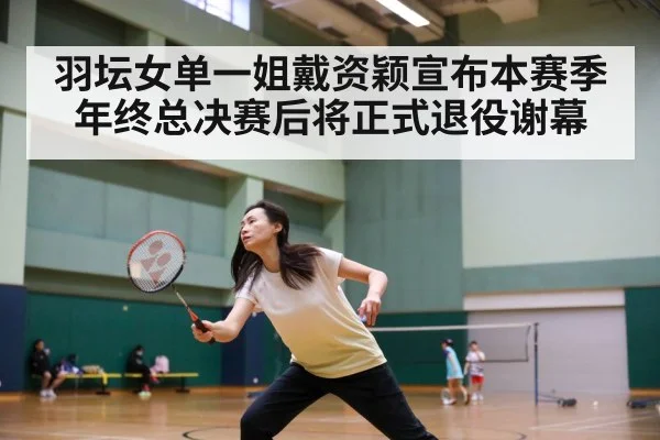 羽坛女单一姐戴资颖宣布本赛季年终总决赛后将正式退役谢幕