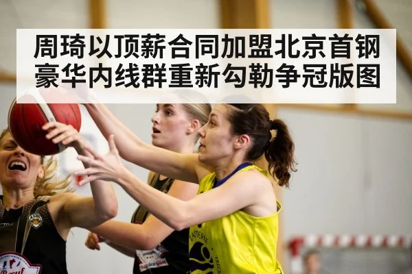 周琦以顶薪合同加盟北京首钢豪华内线群重新勾勒争冠版图