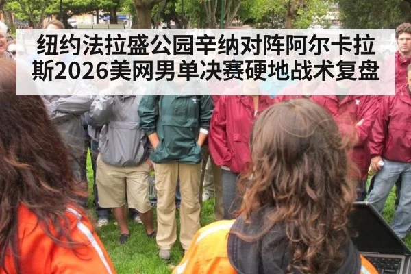 纽约法拉盛公园辛纳对阵阿尔卡拉斯2026美网男单决赛硬地战术复盘